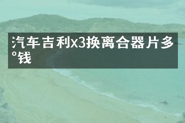 汽车吉利x3换离合器片多少钱