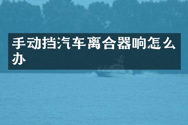 手动挡汽车离合器响怎么办