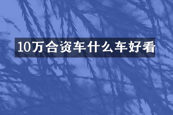 10万合资车什么车好看