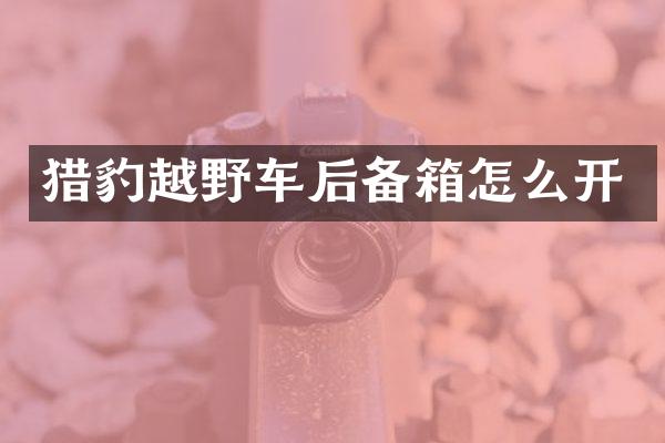 猎豹越野车后备箱怎么开