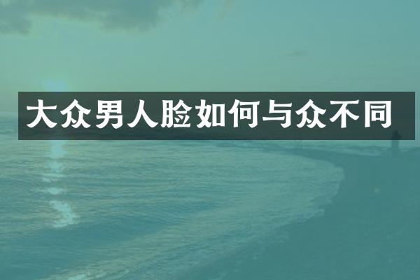 大众男人脸如何与众不同