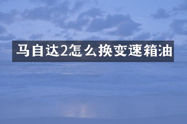 马自达2怎么换变速箱油