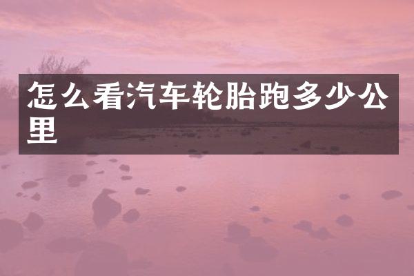 怎么看汽车轮胎跑多少公里