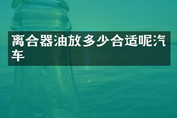 离合器油放多少合适呢汽车