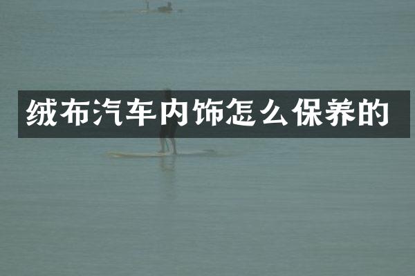 绒布汽车内饰怎么保养的