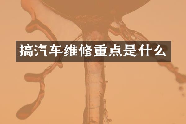 搞汽车维修重点是什么
