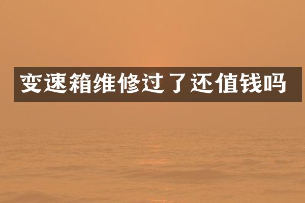 变速箱维修过了还值钱吗