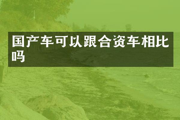 国产车可以跟合资车相比吗