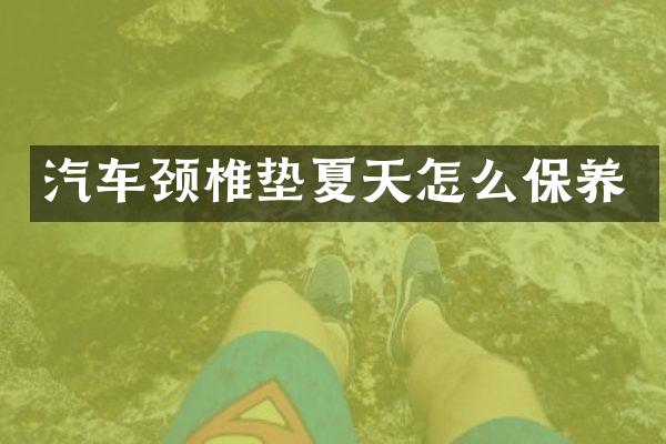 汽车颈椎垫夏天怎么保养