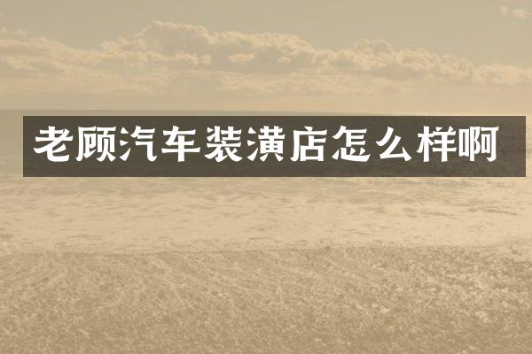 老顾汽车装潢店怎么样啊