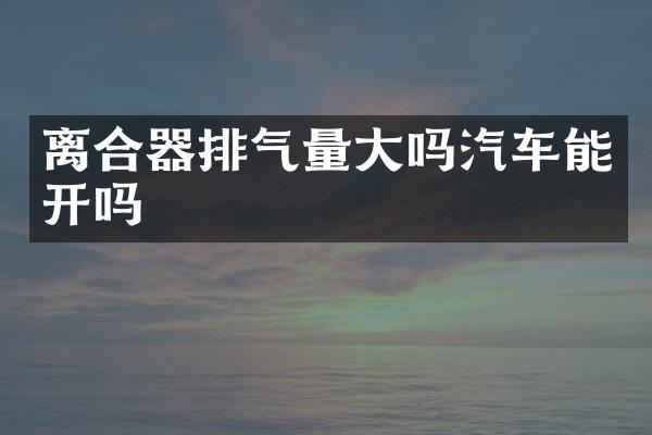 离合器排气量大吗汽车能开吗