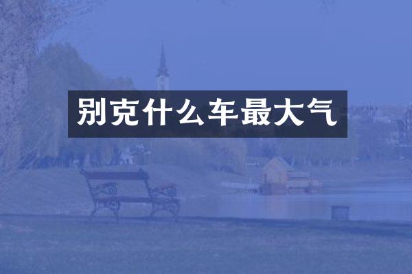 别克什么车最大气