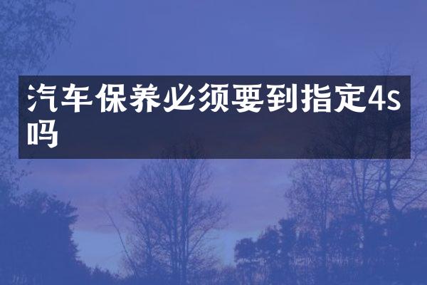 汽车保养必须要到指定4s店吗