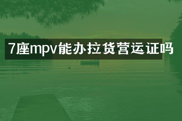 7座mpv能办拉货营运证吗