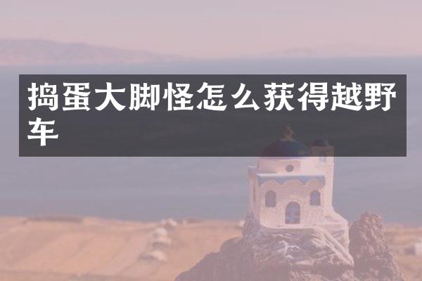 捣蛋大脚怪怎么获得越野车