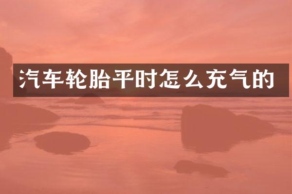 汽车轮胎平时怎么充气的