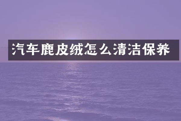 汽车鹿皮绒怎么清洁保养