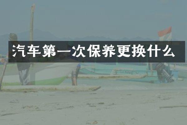 汽车第一次保养更换什么
