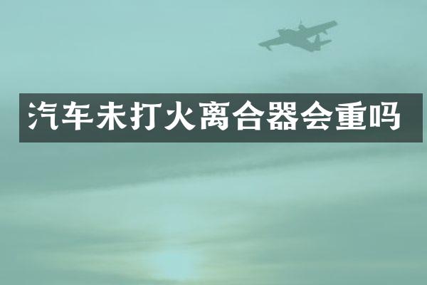 汽车未打火离合器会重吗