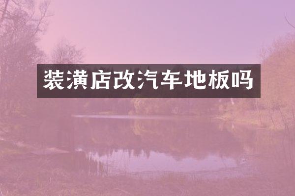 装潢店改汽车地板吗