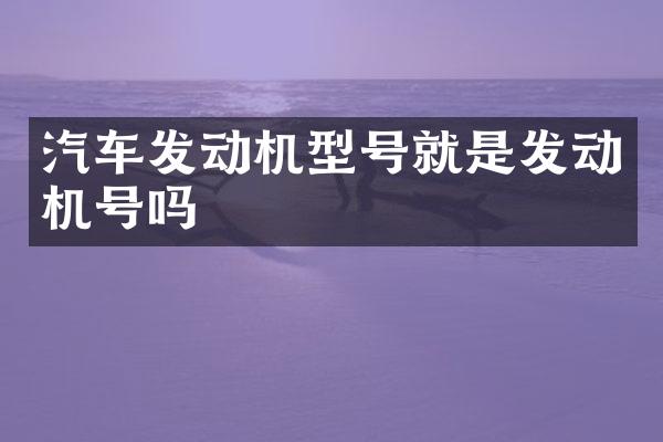 汽车发动机型号就是发动机号吗