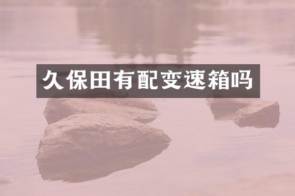 久保田有配变速箱吗