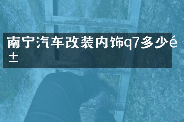 南宁汽车改装内饰q7多少钱