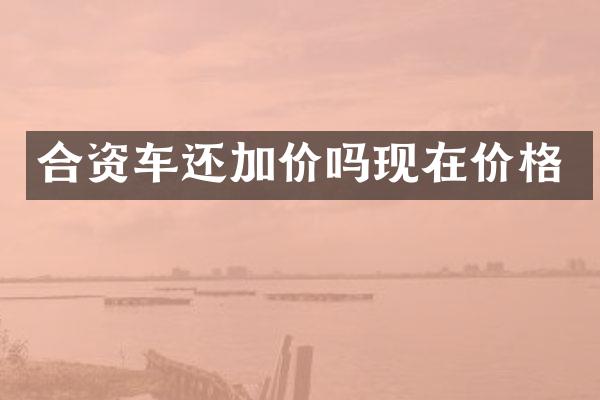 合资车还加价吗现在价格
