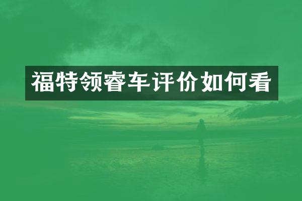福特领睿车评价如何看