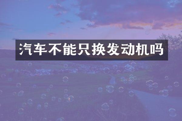汽车不能只换发动机吗