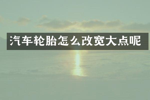 汽车轮胎怎么改宽大点呢