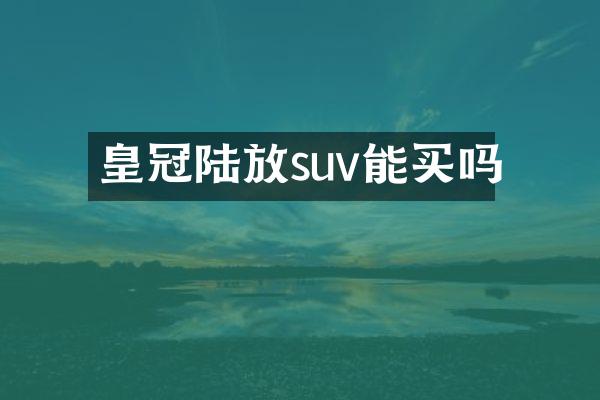 皇冠陆放suv能买吗