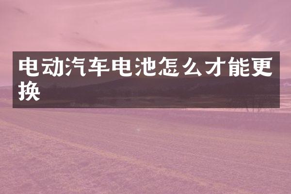 电动汽车电池怎么才能更换