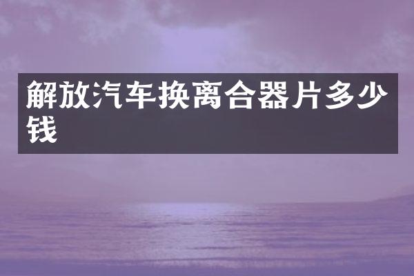 解放汽车换离合器片多少钱
