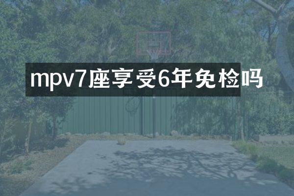 mpv7座享受6年免检吗