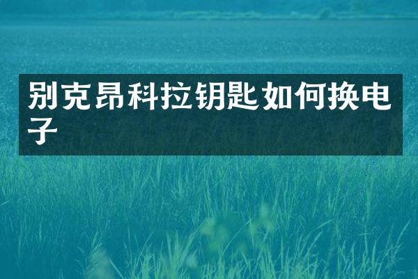 别克昂科拉钥匙如何换电子
