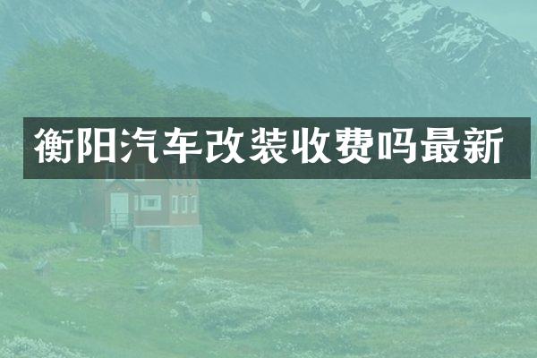 衡阳汽车改装收费吗最新