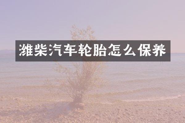 潍柴汽车轮胎怎么保养