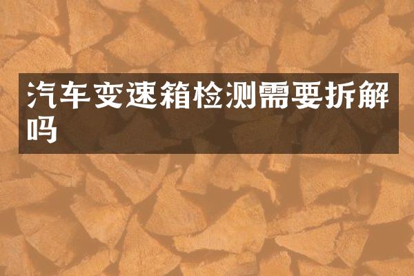 汽车变速箱检测需要拆解吗