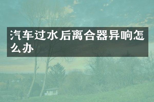 汽车过水后离合器异响怎么办