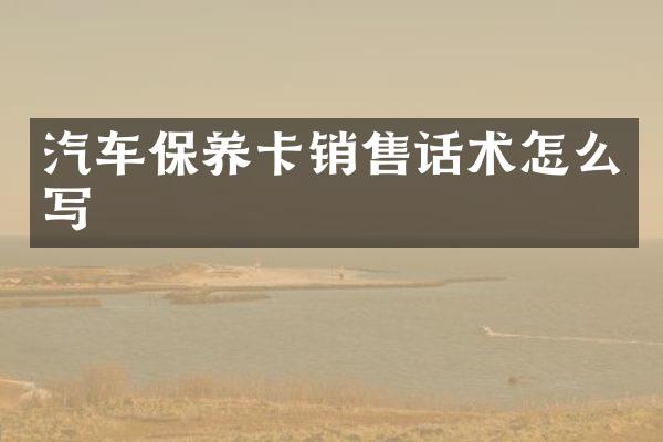 汽车保养卡销售话术怎么写