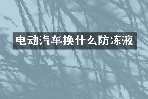 电动汽车换什么防冻液