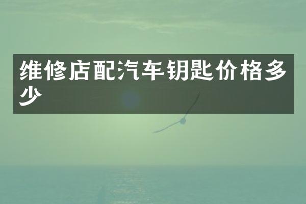 维修店配汽车钥匙价格多少