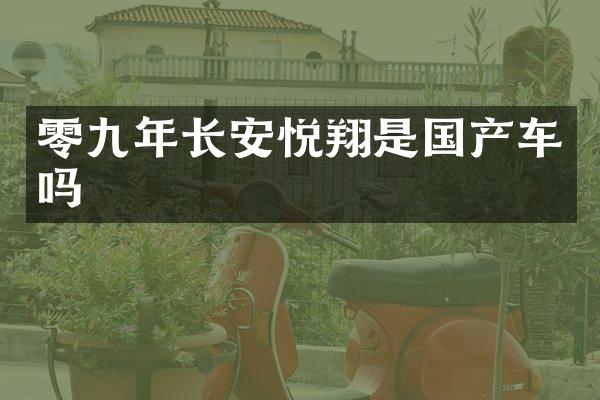 零九年长安悦翔是国产车吗