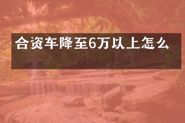 合资车降至6万以上怎么办