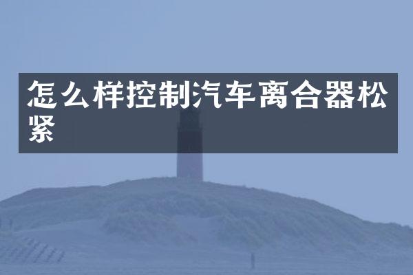怎么样控制汽车离合器松紧