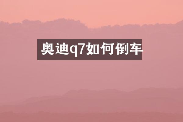 奥迪q7如何倒车