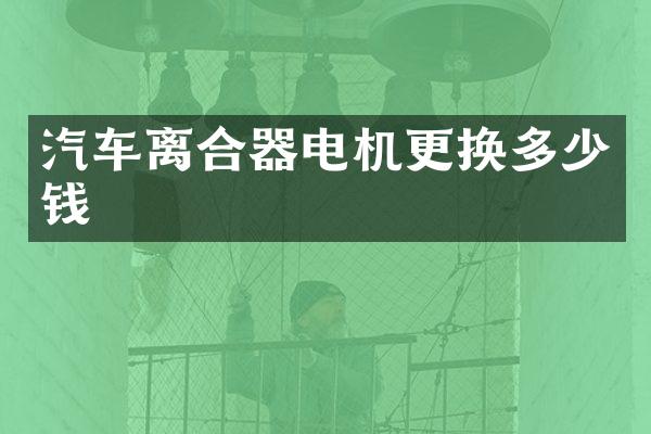 汽车离合器电机更换多少钱