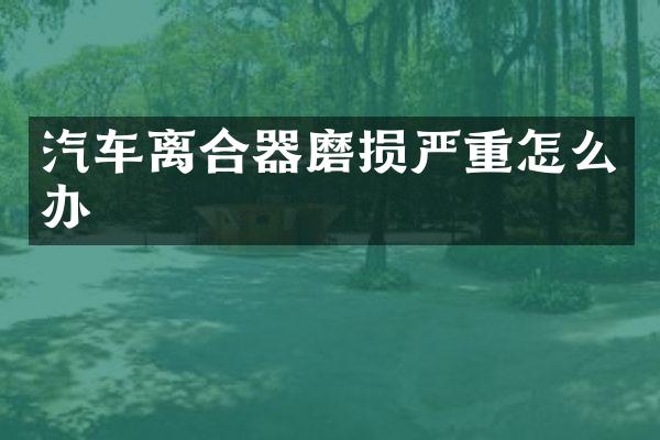 汽车离合器磨损严重怎么办