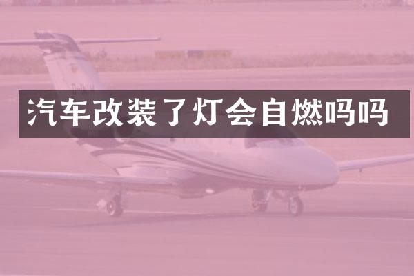 汽车改装了灯会自燃吗吗